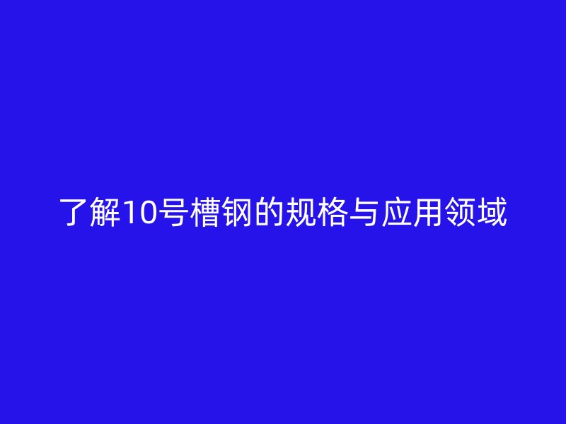 了解10號槽鋼的規(guī)格與應用領域