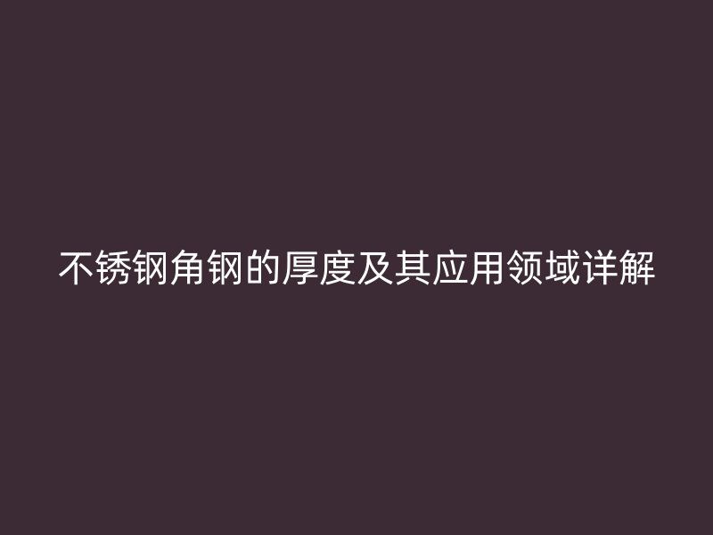 不銹鋼角鋼的厚度及其應用領域詳解