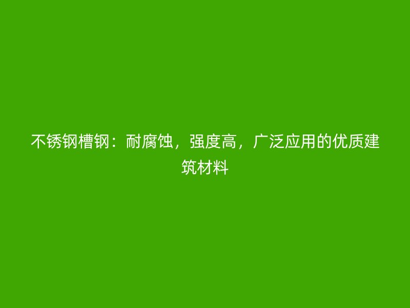 不銹鋼槽鋼：耐腐蝕，強(qiáng)度高，廣泛應(yīng)用的優(yōu)質(zhì)建筑材料