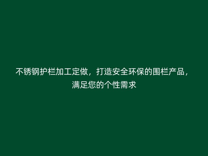 不銹鋼護(hù)欄加工定做，打造安全環(huán)保的圍欄產(chǎn)品，滿足您的個性需求
