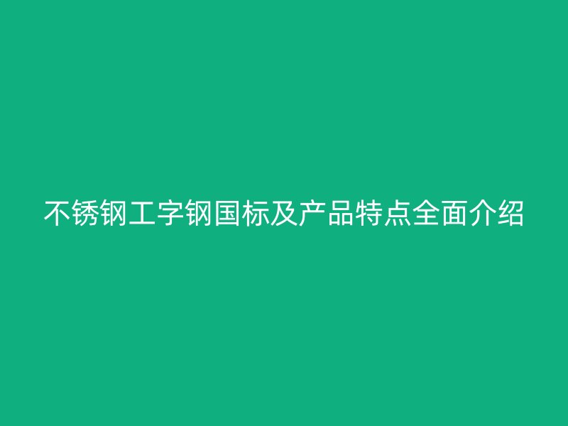 不銹鋼工字鋼國標及產品特點全面介紹