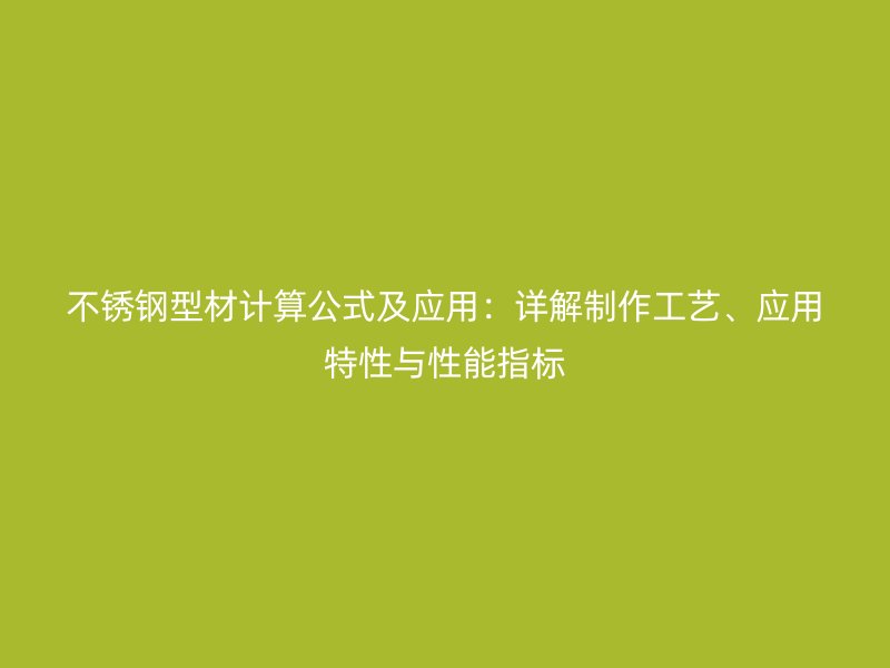 不銹鋼型材計算公式及應(yīng)用：詳解制作工藝、應(yīng)用特性與性能指標(biāo)