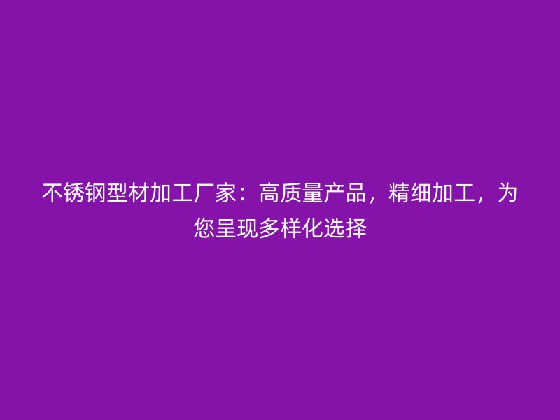 不銹鋼型材加工廠家：高質(zhì)量產(chǎn)品，精細加工，為您呈現(xiàn)多樣化選擇
