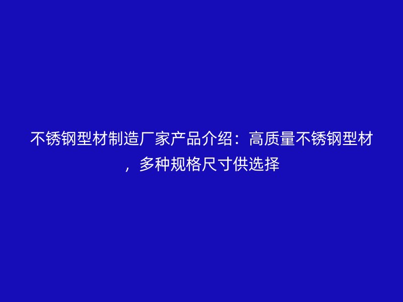 不銹鋼型材制造廠家產(chǎn)品介紹：高質(zhì)量不銹鋼型材，多種規(guī)格尺寸供選擇