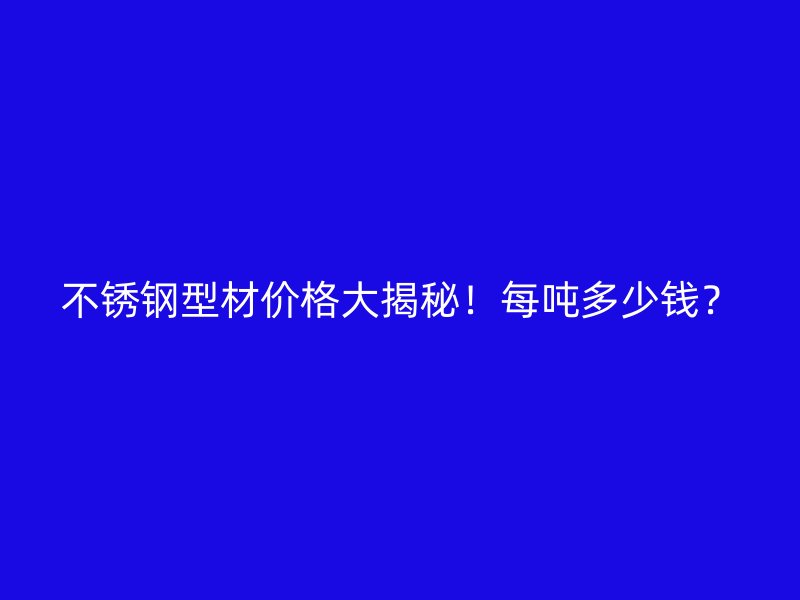 不銹鋼型材價格大揭秘！每噸多少錢？