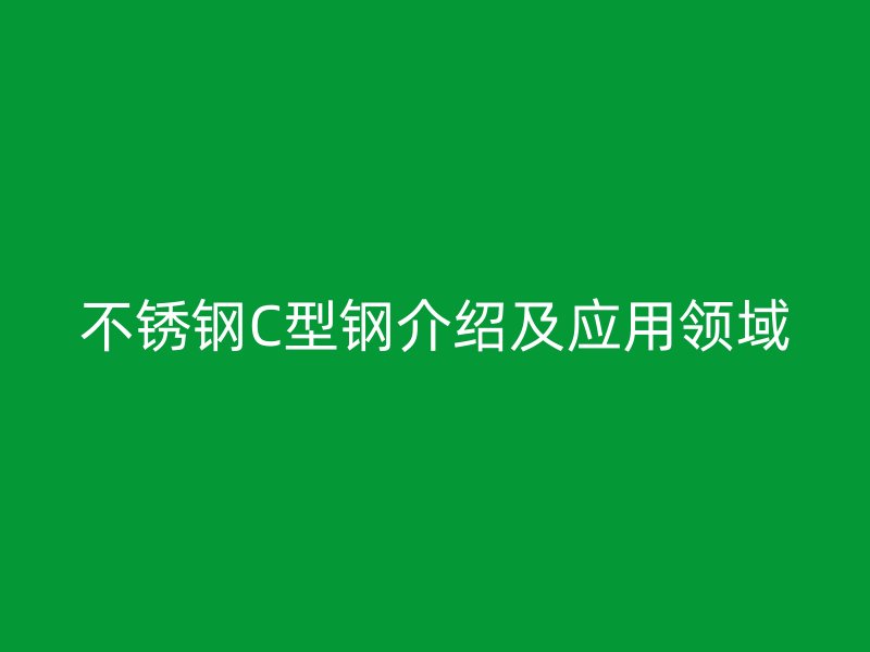 不銹鋼C型鋼介紹及應(yīng)用領(lǐng)域