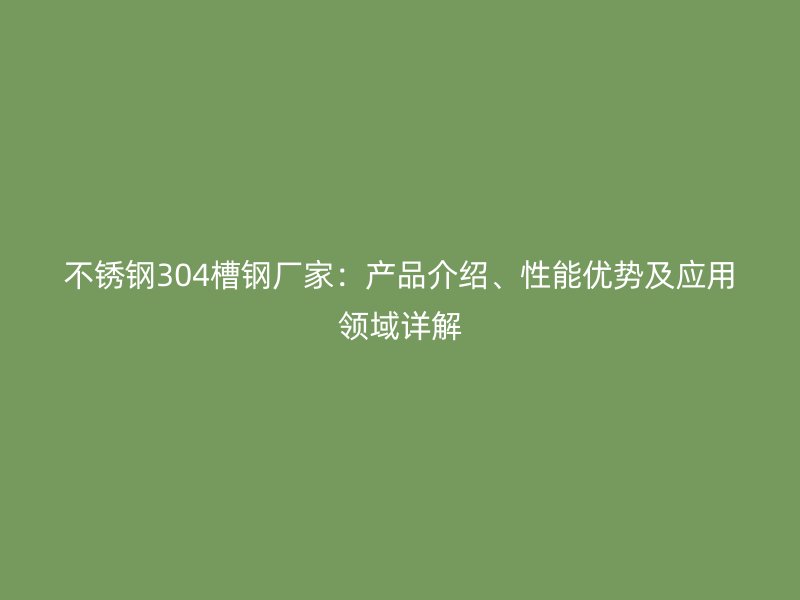 不銹鋼304槽鋼廠家：產(chǎn)品介紹、性能優(yōu)勢(shì)及應(yīng)用領(lǐng)域詳解