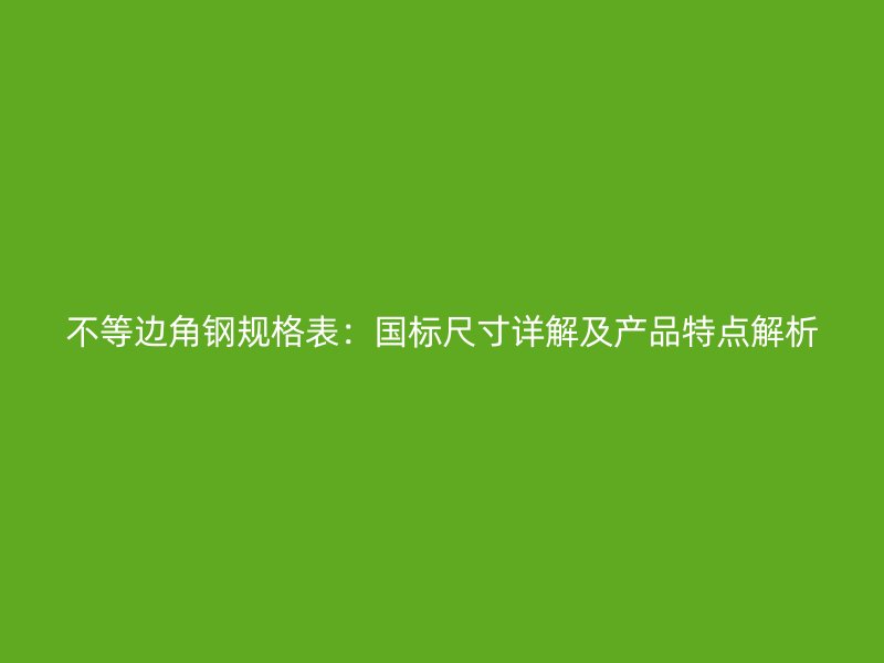 不等邊角鋼規(guī)格表：國標尺寸詳解及產(chǎn)品特點解析