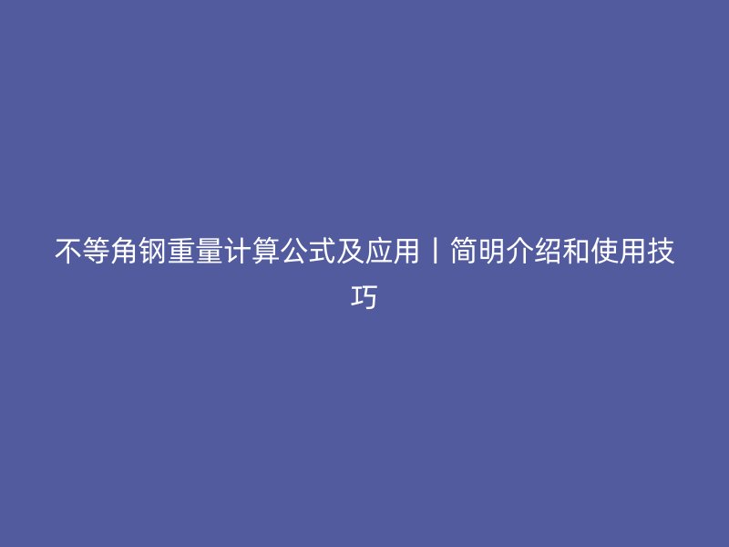 不等角鋼重量計(jì)算公式及應(yīng)用丨簡(jiǎn)明介紹和使用技巧