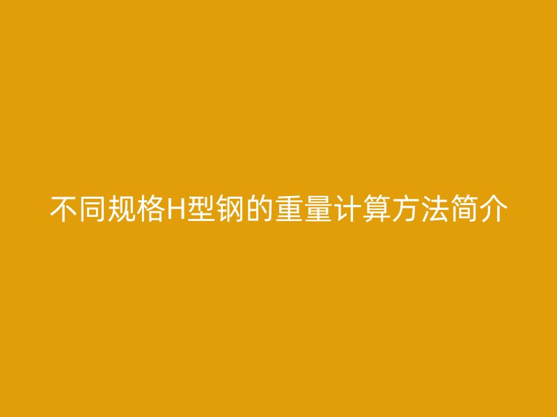 不同規(guī)格H型鋼的重量計(jì)算方法簡介