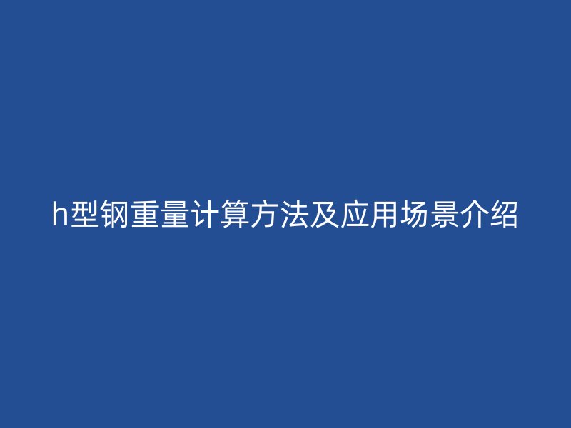 h型鋼重量計(jì)算方法及應(yīng)用場(chǎng)景介紹