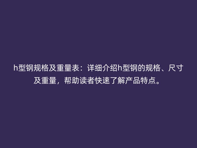 h型鋼規(guī)格及重量表：詳細(xì)介紹h型鋼的規(guī)格、尺寸及重量，幫助讀者快速了解產(chǎn)品特點。