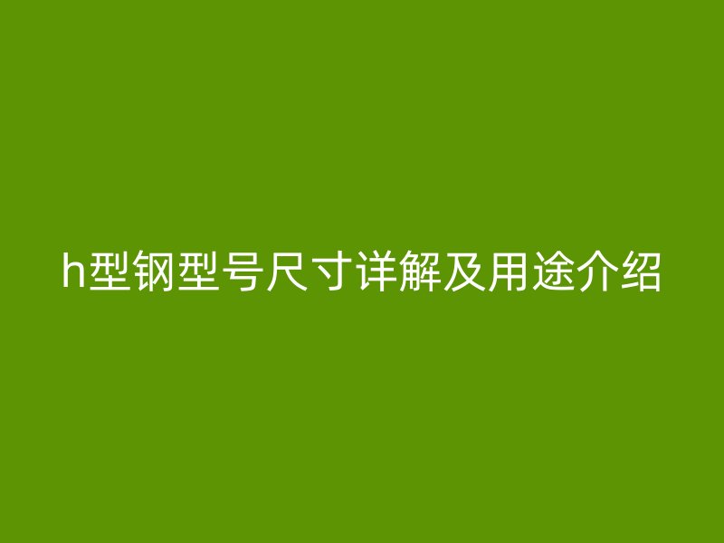 h型鋼型號(hào)尺寸詳解及用途介紹