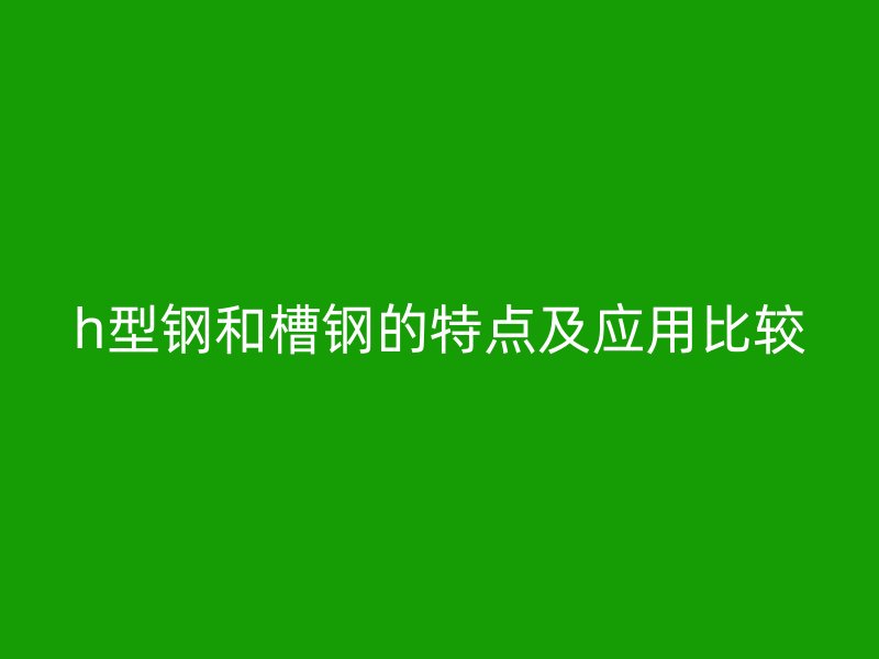 h型鋼和槽鋼的特點及應用比較