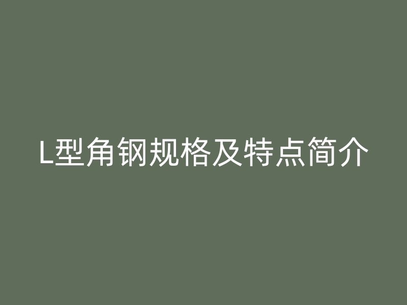 L型角鋼規(guī)格及特點簡介