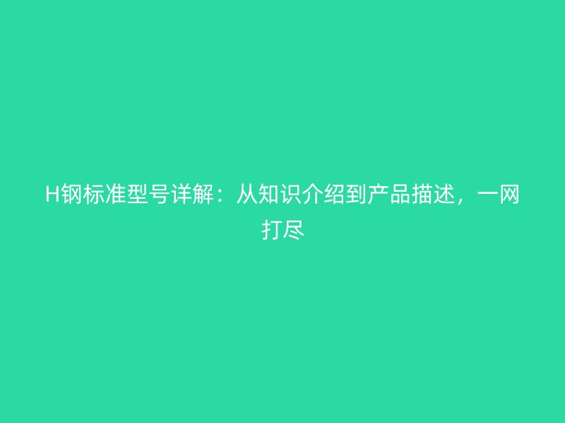 H鋼標準型號詳解：從知識介紹到產(chǎn)品描述，一網(wǎng)打盡