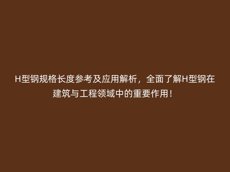 H型鋼規(guī)格長度參考及應(yīng)用解析，全面了解H型鋼在建筑與工程領(lǐng)域中的重要作用！