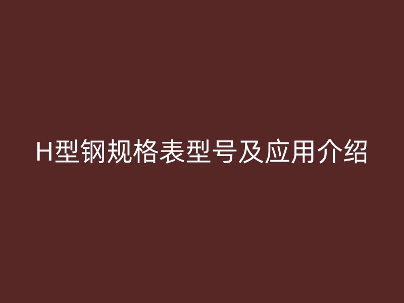 H型鋼規(guī)格表型號及應(yīng)用介紹