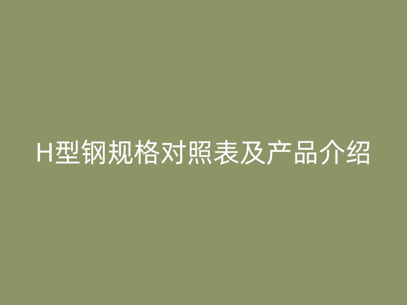 H型鋼規(guī)格對(duì)照表及產(chǎn)品介紹
