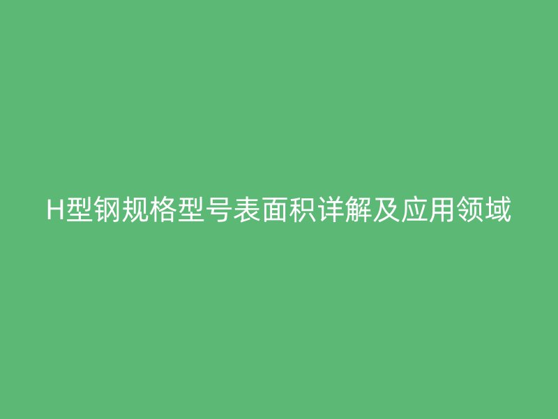H型鋼規(guī)格型號(hào)表面積詳解及應(yīng)用領(lǐng)域
