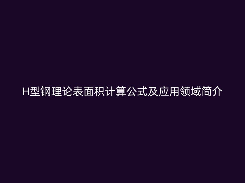 H型鋼理論表面積計(jì)算公式及應(yīng)用領(lǐng)域簡介