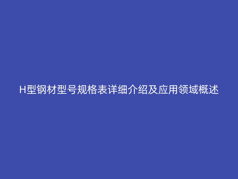 H型鋼材型號(hào)規(guī)格表詳細(xì)介紹及應(yīng)用領(lǐng)域概述