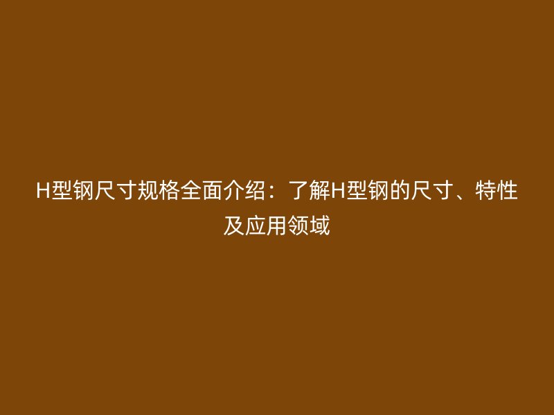 H型鋼尺寸規(guī)格全面介紹：了解H型鋼的尺寸、特性及應(yīng)用領(lǐng)域