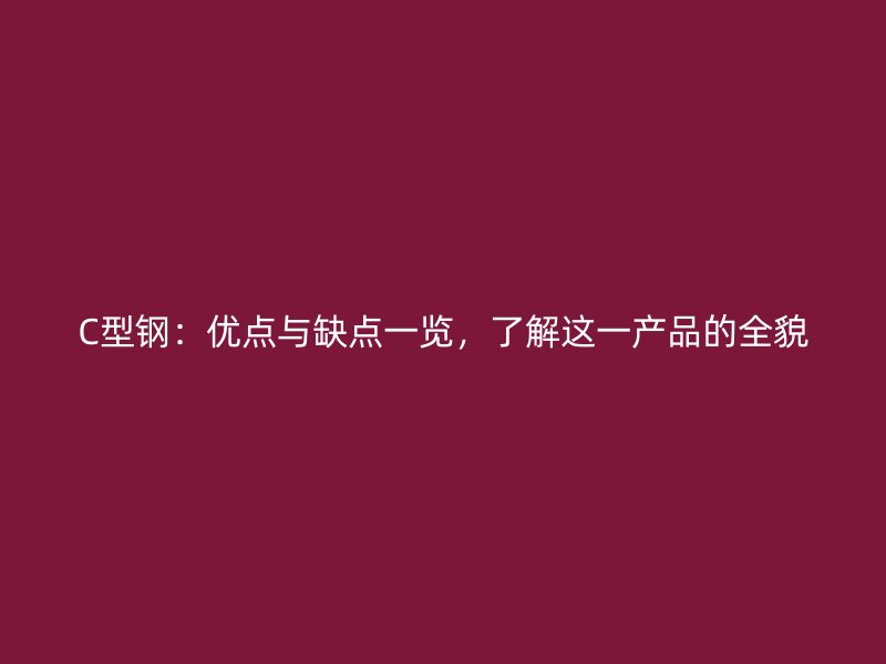 C型鋼：優(yōu)點(diǎn)與缺點(diǎn)一覽，了解這一產(chǎn)品的全貌
