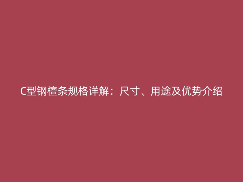 C型鋼檀條規(guī)格詳解：尺寸、用途及優(yōu)勢介紹