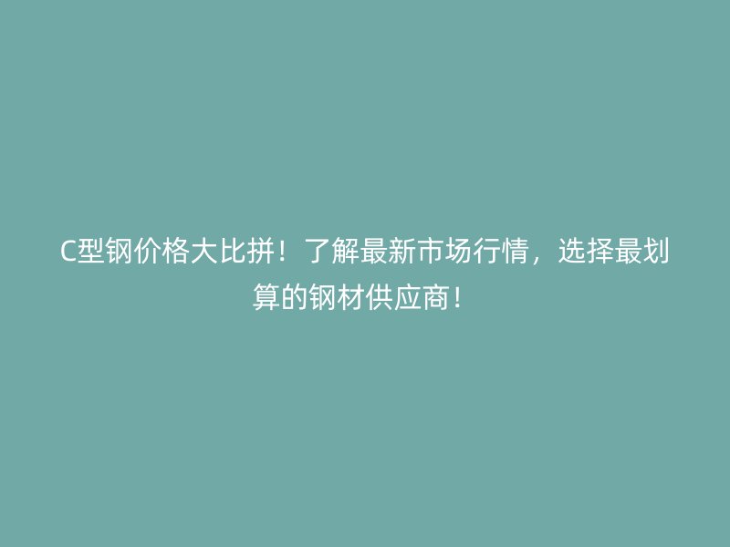 C型鋼價格大比拼！了解最新市場行情，選擇最劃算的鋼材供應(yīng)商！