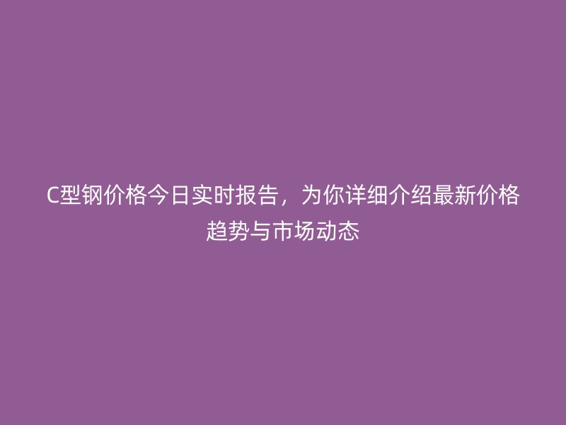 C型鋼價(jià)格今日實(shí)時報(bào)告，為你詳細(xì)介紹最新價(jià)格趨勢與市場動態(tài)