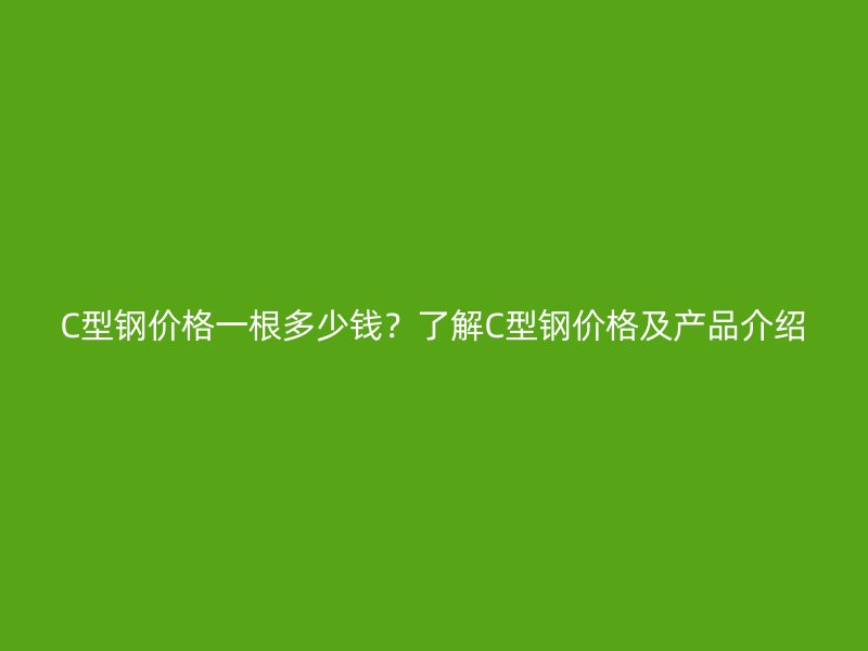 C型鋼價格一根多少錢？了解C型鋼價格及產(chǎn)品介紹