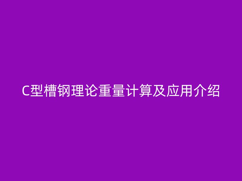 C型槽鋼理論重量計算及應(yīng)用介紹