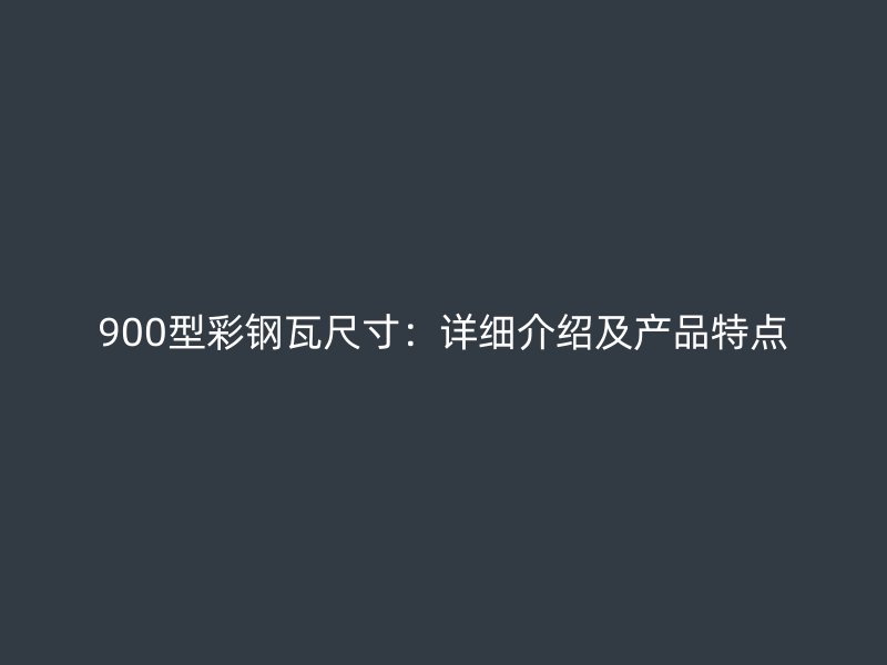 900型彩鋼瓦尺寸：詳細(xì)介紹及產(chǎn)品特點(diǎn)