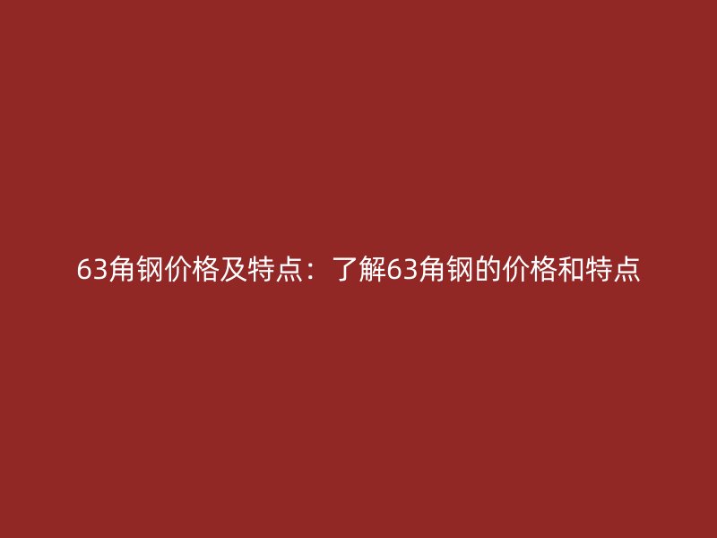63角鋼價(jià)格及特點(diǎn)：了解63角鋼的價(jià)格和特點(diǎn)