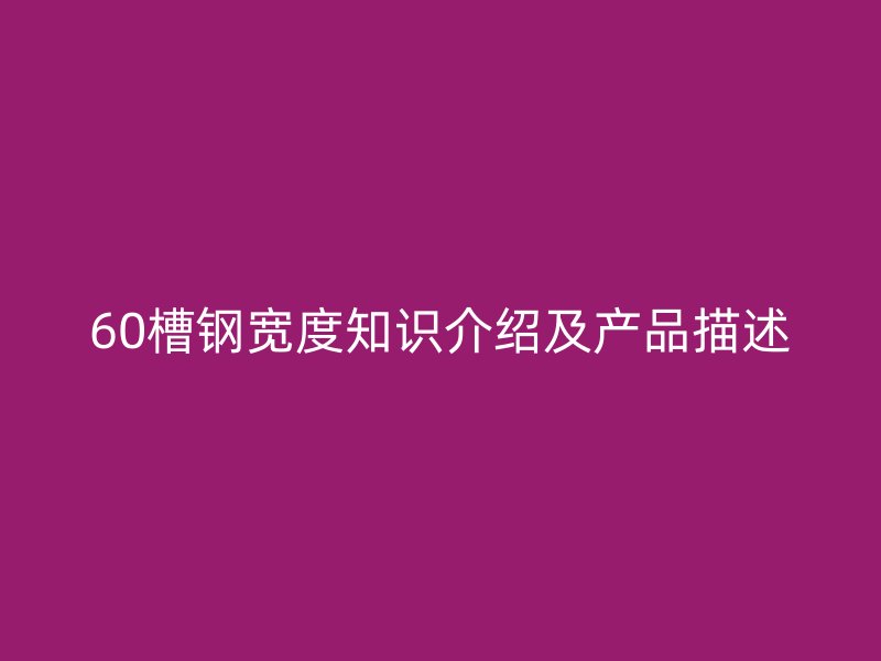 60槽鋼寬度知識介紹及產(chǎn)品描述