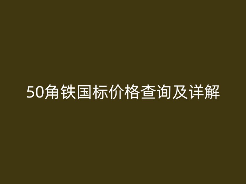 50角鐵國(guó)標(biāo)價(jià)格查詢及詳解