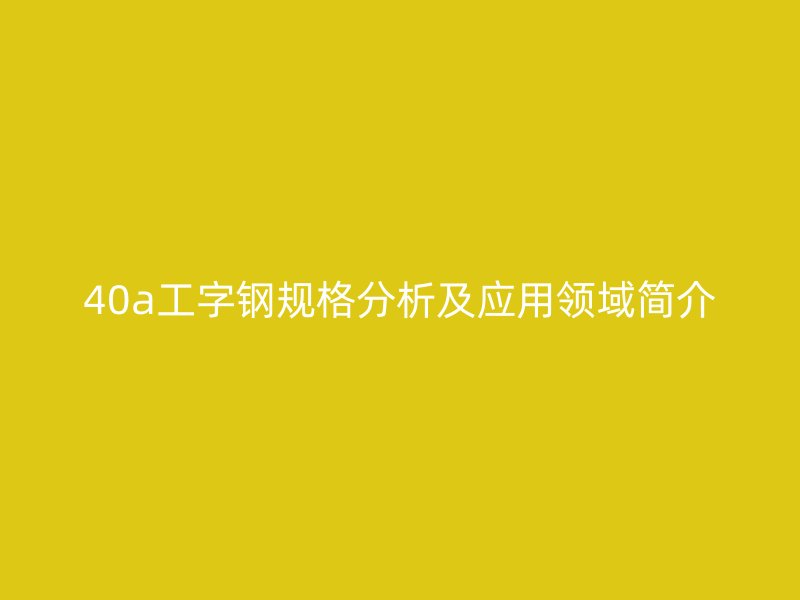 40a工字鋼規(guī)格分析及應(yīng)用領(lǐng)域簡(jiǎn)介