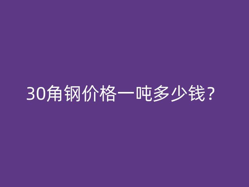 30角鋼價格一噸多少錢？