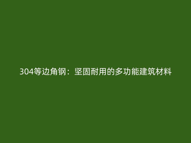 304等邊角鋼：堅(jiān)固耐用的多功能建筑材料