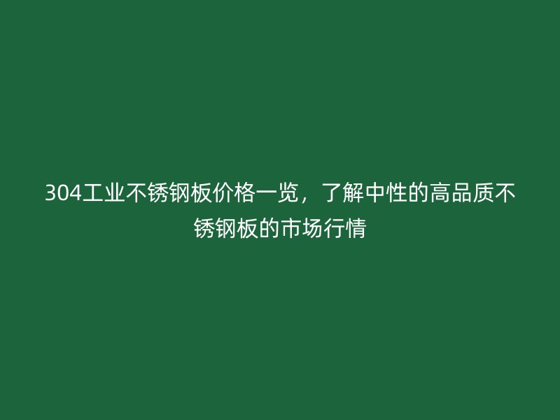 304工業(yè)不銹鋼板價(jià)格一覽，了解中性的高品質(zhì)不銹鋼板的市場(chǎng)行情