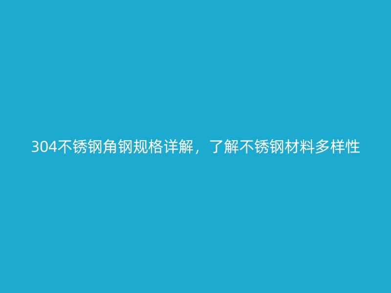 304不銹鋼角鋼規(guī)格詳解，了解不銹鋼材料多樣性