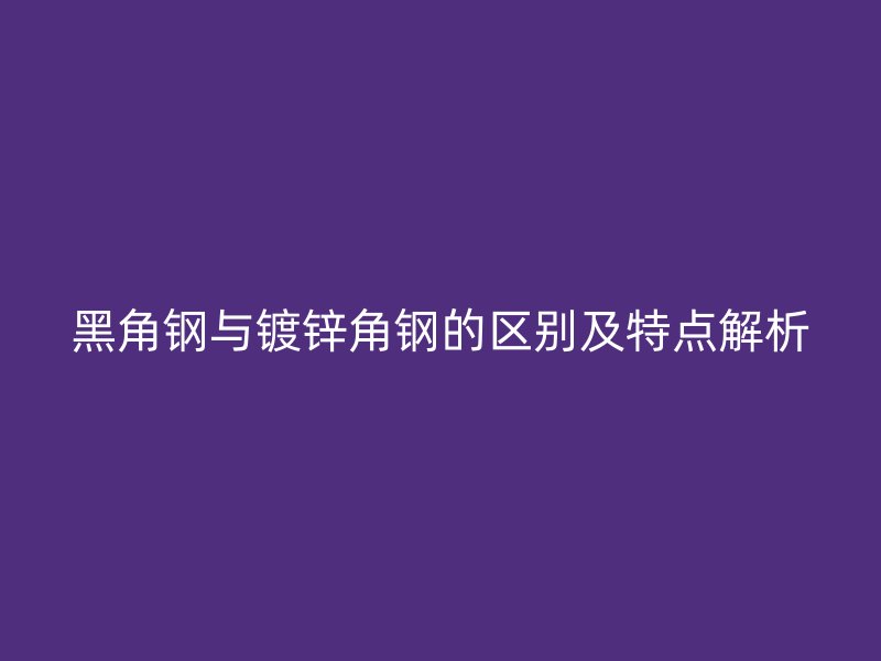 黑角鋼與鍍鋅角鋼的區(qū)別及特點(diǎn)解析