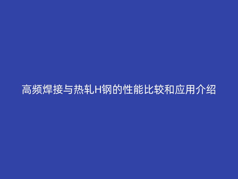 高頻焊接與熱軋H鋼的性能比較和應(yīng)用介紹