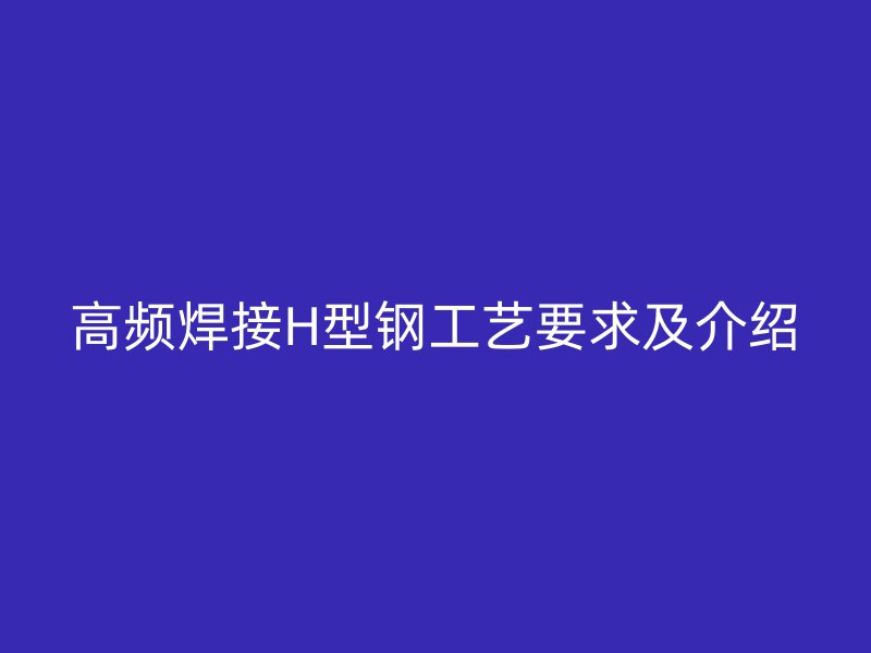高頻焊接H型鋼工藝要求及介紹