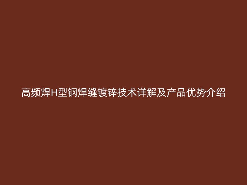 高頻焊H型鋼焊縫鍍鋅技術(shù)詳解及產(chǎn)品優(yōu)勢介紹