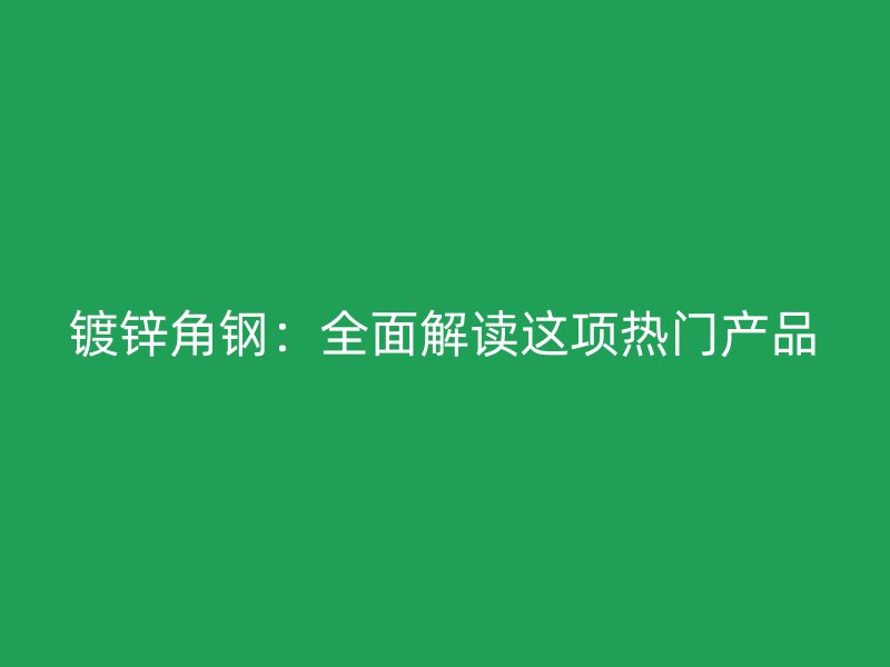 鍍鋅角鋼：全面解讀這項熱門產品