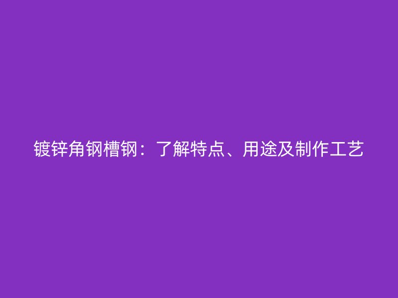 鍍鋅角鋼槽鋼：了解特點、用途及制作工藝