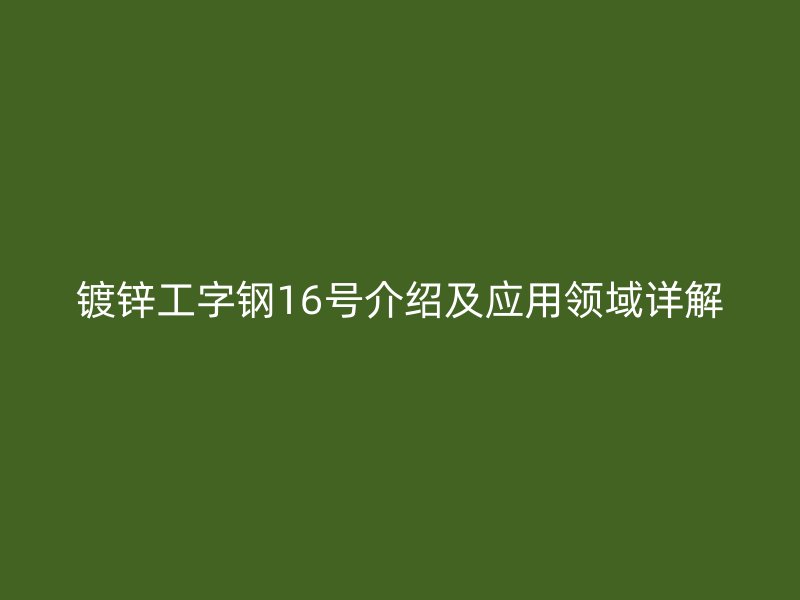 鍍鋅工字鋼16號介紹及應(yīng)用領(lǐng)域詳解