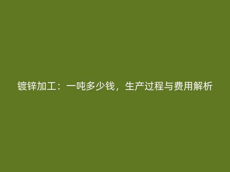 鍍鋅加工：一噸多少錢，生產(chǎn)過程與費用解析